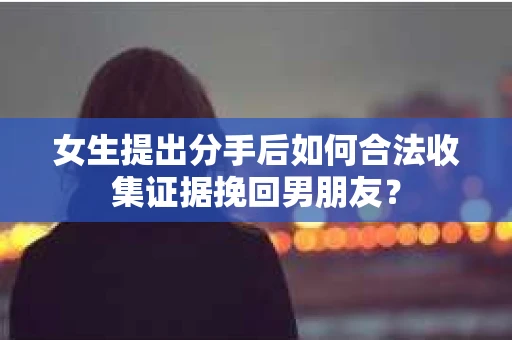 女生提出分手后如何合法收集证据挽回男朋友？