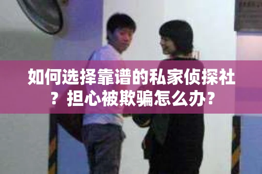 如何选择靠谱的私家侦探社？担心被欺骗怎么办？