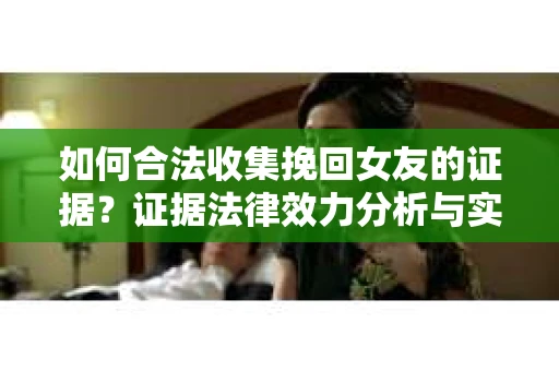 如何合法收集挽回女友的证据？证据法律效力分析与实践指南