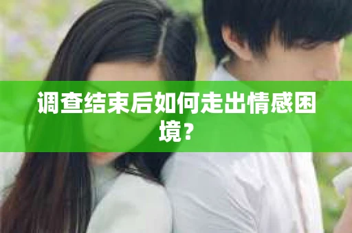 调查结束后如何走出情感困境？