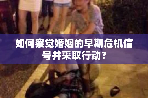 如何察觉婚姻的早期危机信号并采取行动？