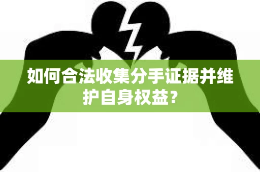 如何合法收集分手证据并维护自身权益？