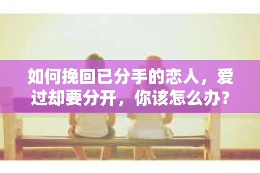 如何挽回已分手的恋人，爱过却要分开，你该怎么办？