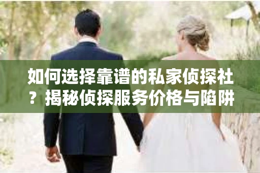 如何选择靠谱的私家侦探社？揭秘侦探服务价格与陷阱