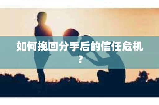 如何挽回分手后的信任危机？