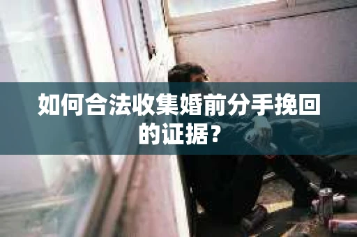 如何合法收集婚前分手挽回的证据？