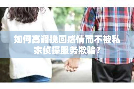 如何高调挽回感情而不被私家侦探服务欺骗？