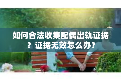 如何合法收集配偶出轨证据？证据无效怎么办？