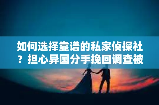 如何选择靠谱的私家侦探社？担心异国分手挽回调查被欺骗怎么办？
