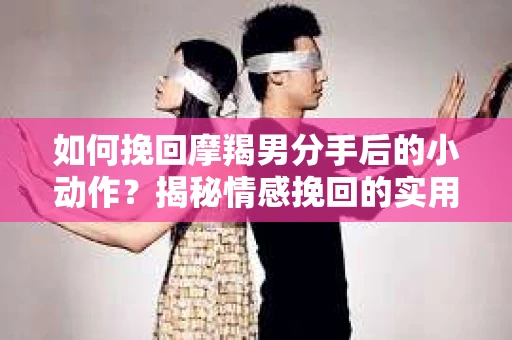 如何挽回摩羯男分手后的小动作？揭秘情感挽回的实用策略