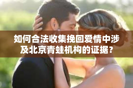 如何合法收集挽回爱情中涉及北京青蛙机构的证据？