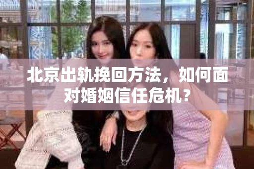 北京出轨挽回方法，如何面对婚姻信任危机？
