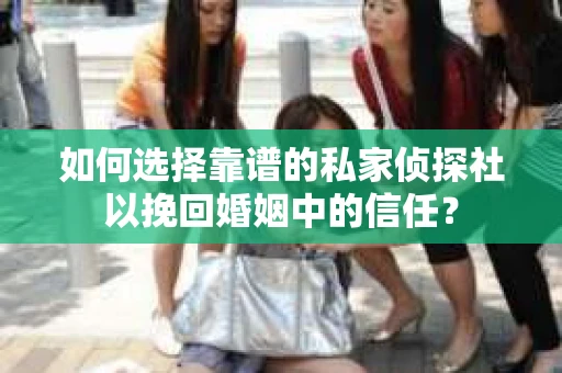 如何选择靠谱的私家侦探社以挽回婚姻中的信任？