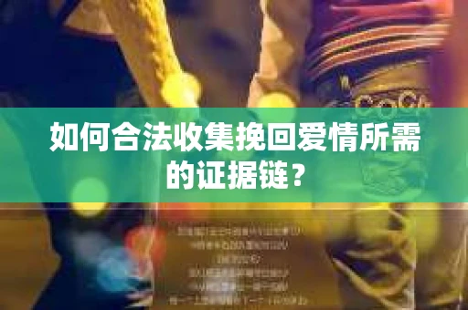 如何合法收集挽回爱情所需的证据链？