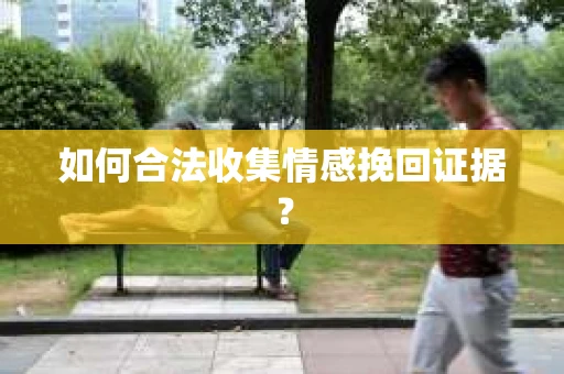 如何合法收集情感挽回证据？
