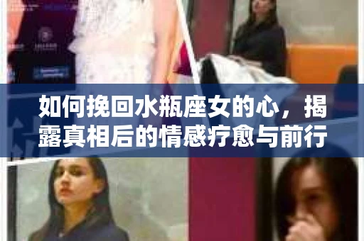 如何挽回水瓶座女的心，揭露真相后的情感疗愈与前行计划
