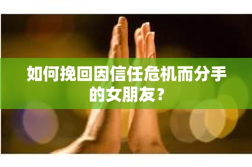 如何挽回因信任危机而分手的女朋友? 如何挽回因信任危机而分手的女朋友?