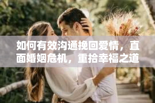 如何有效沟通挽回爱情，直面婚姻危机，重拾幸福之道
