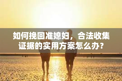 如何挽回准媳妇，合法收集证据的实用方案怎么办？
