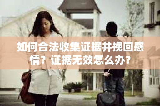 如何合法收集证据并挽回感情？证据无效怎么办？