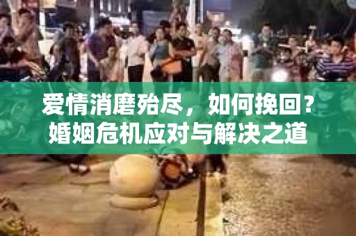 爱情消磨殆尽,如何挽回?婚姻危机应对与解决之道 爱情消磨殆尽,如何挽回?婚姻危机应对与解决之道