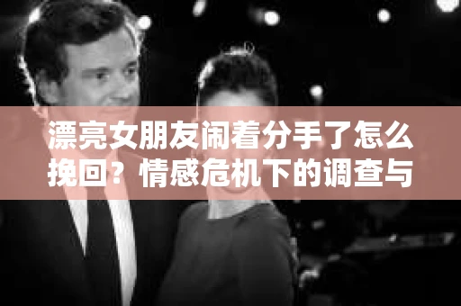 漂亮女朋友闹着分手了怎么挽回？情感危机下的调查与应对策略
