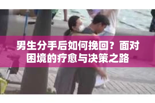 男生分手后如何挽回？面对困境的疗愈与决策之路