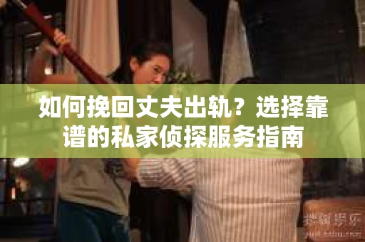 如何挽回丈夫出轨？选择靠谱的私家侦探服务指南