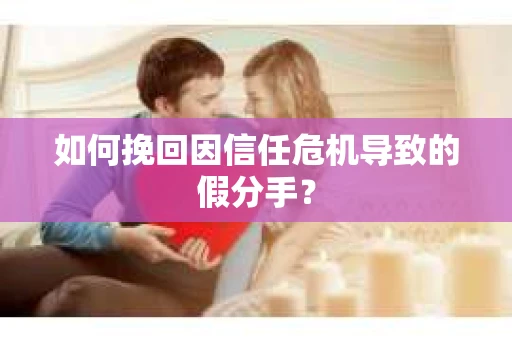 如何挽回因信任危机导致的假分手？