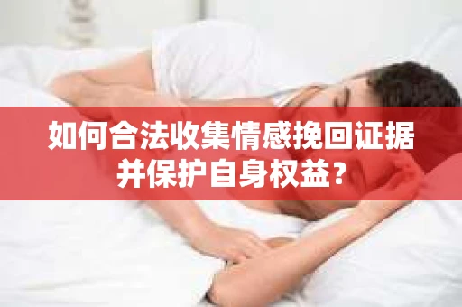如何合法收集情感挽回证据并保护自身权益？