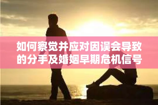 如何察觉并应对因误会导致的分手及婚姻早期危机信号？