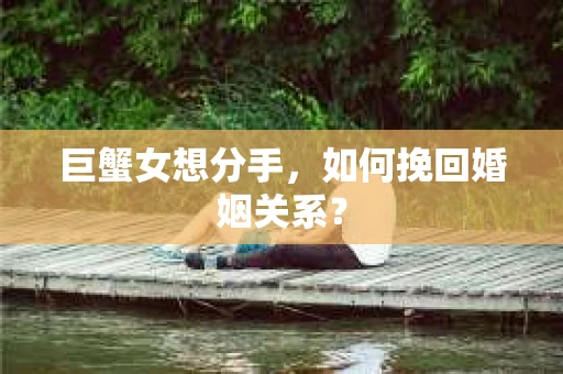 巨蟹女想分手，如何挽回婚姻关系？