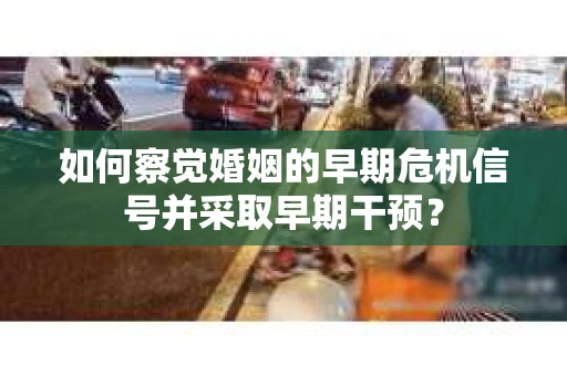 如何察觉婚姻的早期危机信号并采取早期干预？