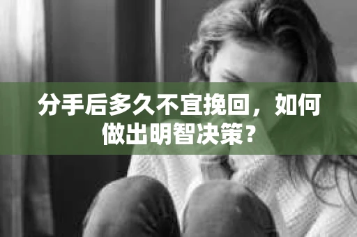 分手后多久不宜挽回，如何做出明智决策？