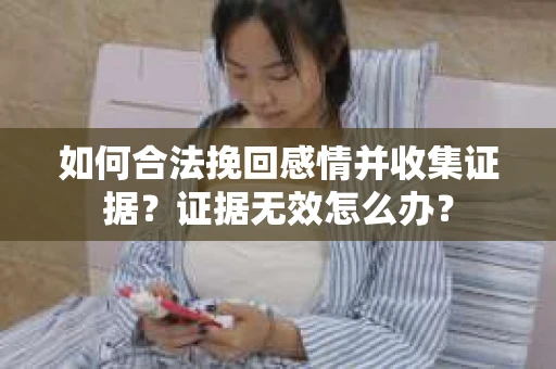 如何合法挽回感情并收集证据？证据无效怎么办？