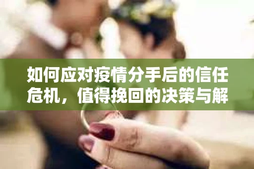 如何应对疫情分手后的信任危机，值得挽回的决策与解决方案