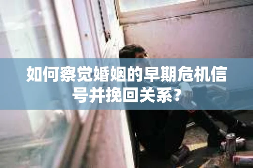 如何察觉婚姻的早期危机信号并挽回关系？