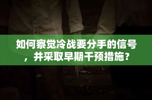 如何察觉冷战要分手的信号，并采取早期干预措施？