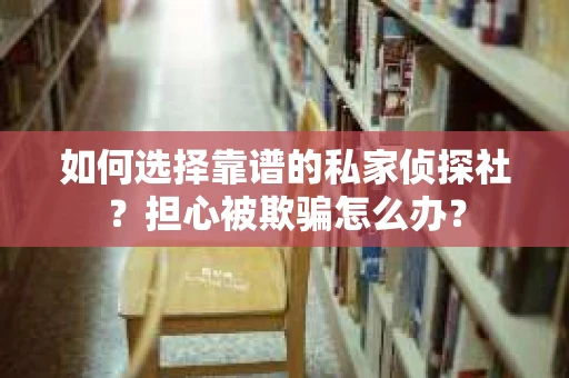 如何选择靠谱的私家侦探社？担心被欺骗怎么办？