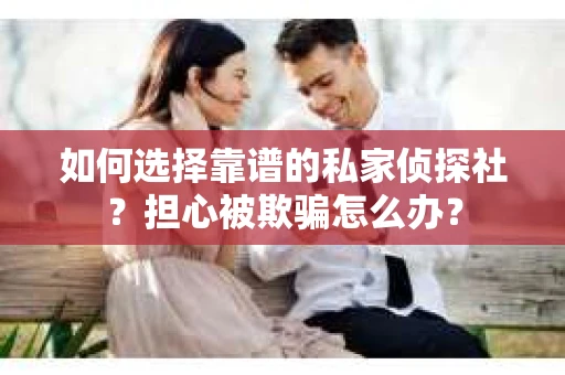如何选择靠谱的私家侦探社？担心被欺骗怎么办？