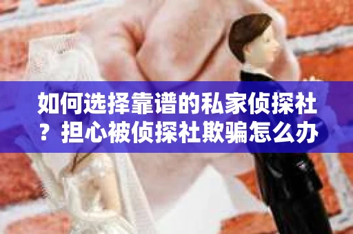 如何选择靠谱的私家侦探社？担心被侦探社欺骗怎么办？
