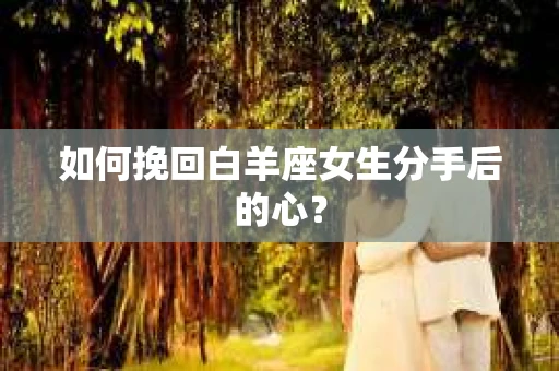 如何挽回白羊座女生分手后的心？