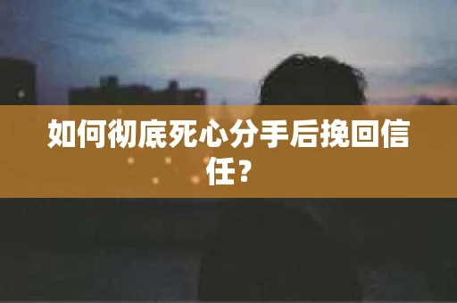 如何彻底死心分手后挽回信任？
