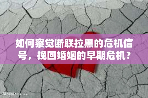 如何察觉断联拉黑的危机信号，挽回婚姻的早期危机？