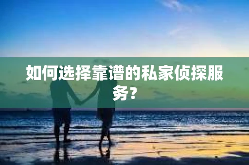 如何选择靠谱的私家侦探服务？