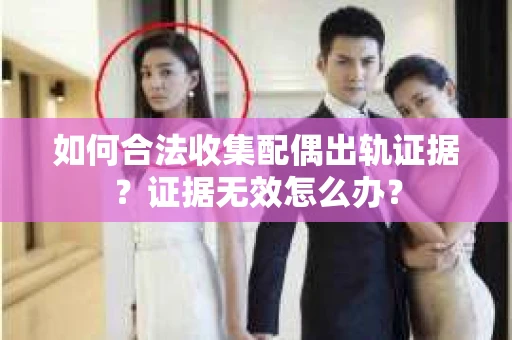 如何合法收集配偶出轨证据？证据无效怎么办？