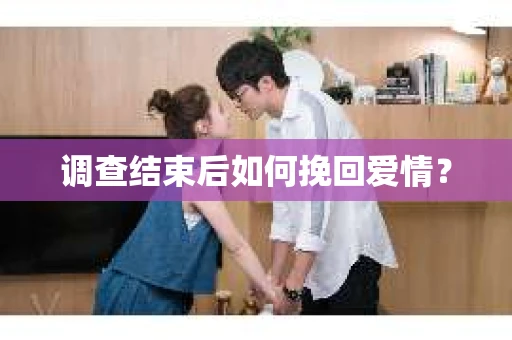 调查结束后如何挽回爱情？