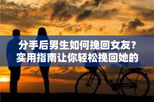 分手后男生如何挽回女友?实用指南让你轻松挽回她的心 分手后男生如何挽回女友?实用指南让你轻松挽回她的心