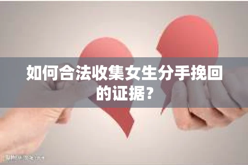 如何合法收集女生分手挽回的证据？