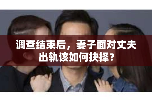 调查结束后，妻子面对丈夫出轨该如何抉择？